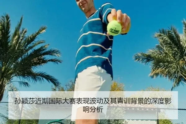 孙颖莎近期国际大赛表现波动及其青训背景的深度影响分析 | DAFA SPORTS